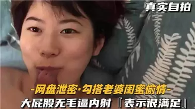 真实自拍勾搭老婆闺蜜偷情大屁股无毛逼内射