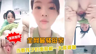 全网最骚母亲当着孩子的面和榜一大哥裸聊