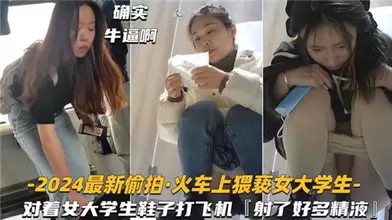 2024最新偷拍火车上猥亵女大学生对着女大学生鞋子打飞机