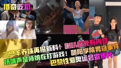 猎奇吃瓜三只羊乔妹再报新料喇叭反光有内容娇喘声是师娘在打游戏邵阳学院男寝事件巴黎性爱奥运会宣传片