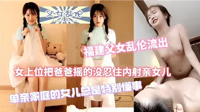 福建父女乱伦流出女上位把爸爸摇的没忍住内射亲女儿