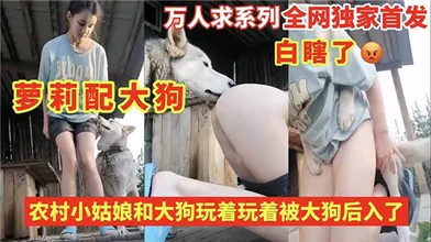 农村小姑娘和大狗玩着玩着被大狗后入了