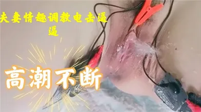 夫妻情趣调教电击逼逼高潮不断