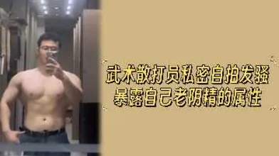 武术散打员私密自拍发骚暴露自己老阴精的属性