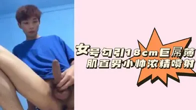 粉丝福利女号勾引18cm巨屌薄肌直男小帅浓精喷射