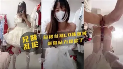 兄妹乱伦白裙丝袜妹妹被哥哥站立操尿了