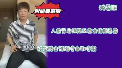 试看版斯文小哥极限反差精虫上脑痴迷暴露快感大胆露出榨取精液补充营养