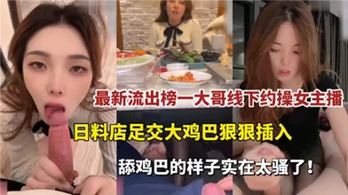 最新流出榜一大哥线下约操女主播日料店足交大鸡巴狠狠插入