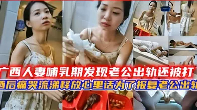 广西人妻哺乳期发现老公出轨还被打酒后痛苦流涕要报复老公出轨