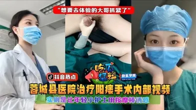 吃瓜猛料蓉城县医院治疗阳痿手术内部视频实则是让年轻小护士用按摩棒诱惑想要去体验的大哥抓紧了