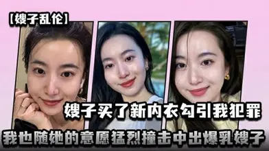 嫂子买了新内衣勾引我犯罪我也随她的意愿猛烈撞击中出爆乳嫂子