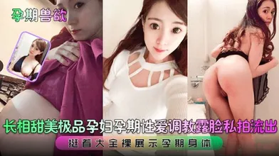 孕期兽欲长相甜美极品孕妇孕期性爱调教露脸私拍流出挺着大全裸展示孕期身体