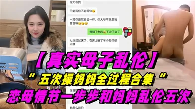 真实母子乱伦五次操妈妈全过程合集恋母情节一步步和妈妈乱伦五次