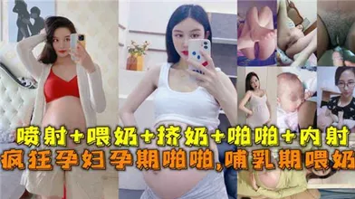 疯狂孕妇孕期啪啪啪哺乳期喂奶
