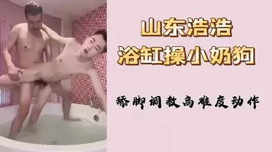 山东浩浩浴缸操小奶狗舔脚调教高难度动作