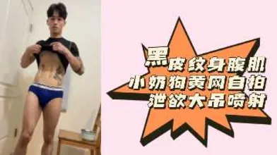 粉丝福利黑皮纹身腹肌小奶狗黄网自拍泄欲大吊喷射