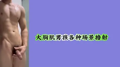 大胸肌男孩各种场景撸射