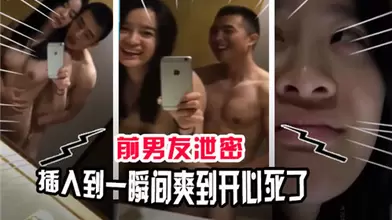 前男友泄密插入到一瞬间爽到开心死了