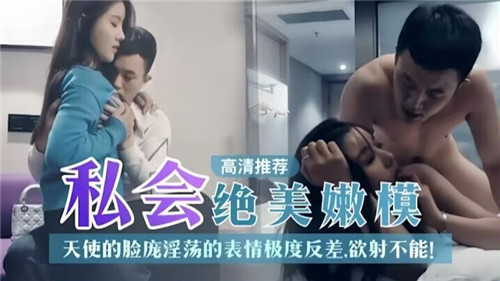 私会绝美嫩模天使脸庞淫荡的表情极度反差欲射不能
