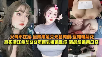 父母不在家姐弟乱伦姐姐给弟弟足交无套内射互相捅菊花
