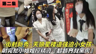 街射新秀天狼星楼道强迫小女孩射完帮小姐姐擦精液