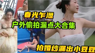 春光乍泄户外偷拍漏点大合集拍婚纱漏出小豆豆