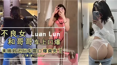 不良女和哥哥车上口爆来姨妈还玩车震口爆爽死了
