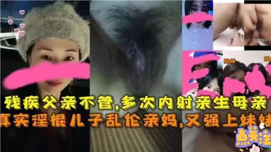 残疾父亲不管多次内射亲生母亲真实淫棍儿子乱伦亲妈又强上妹妹