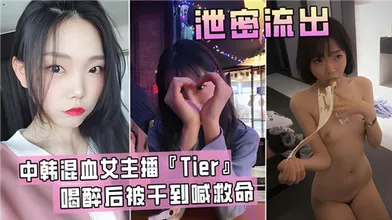中韩混血女主播Tier喝醉后被干到喊救命