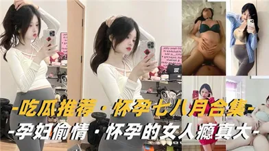 吃瓜推荐怀孕七八月合集孕妇偷情怀孕的女人瘾真大