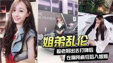 姐弟乱伦趁老妈出去打牌后在厕所疯狂后入姐姐