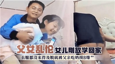 16岁女儿刚放学回家衣服都没来得及脱就被父亲吃奶摸逼爆操