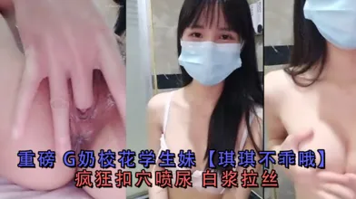 重磅G奶校花学生妹琪琪不乖哦疯狂扣穴喷尿白浆拉丝