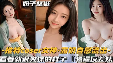 推特COSER女神露奶自慰流出看着就很欠操的样子