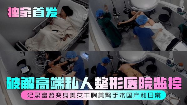 【独家首发】破解高端私人整形医院监控，记录富婆变身美女丰胸美臀手术国产和日常！